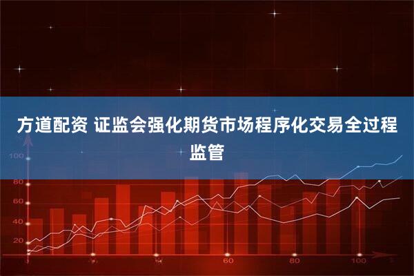 方道配资 证监会强化期货市场程序化交易全过程监管