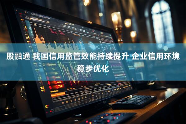 股融通 我国信用监管效能持续提升 企业信用环境稳步优化