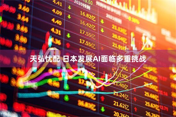 天弘忧配 日本发展AI面临多重挑战