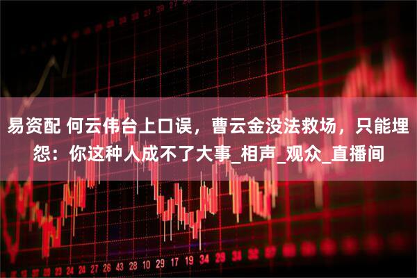 易资配 何云伟台上口误，曹云金没法救场，只能埋怨：你这种人成不了大事_相声_观众_直播间