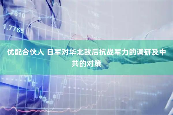 优配合伙人 日军对华北敌后抗战军力的调研及中共的对策