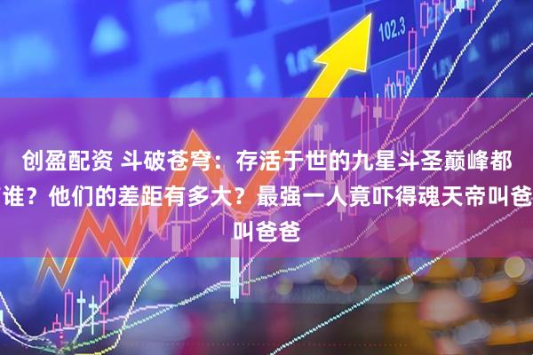 创盈配资 斗破苍穹：存活于世的九星斗圣巅峰都有谁？他们的差距有多大？最强一人竟吓得魂天帝叫爸爸