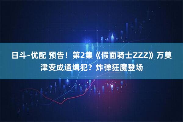 日斗-优配 预告！第2集《假面骑士ZZZ》万莫津变成通缉犯？炸弹狂魔登场