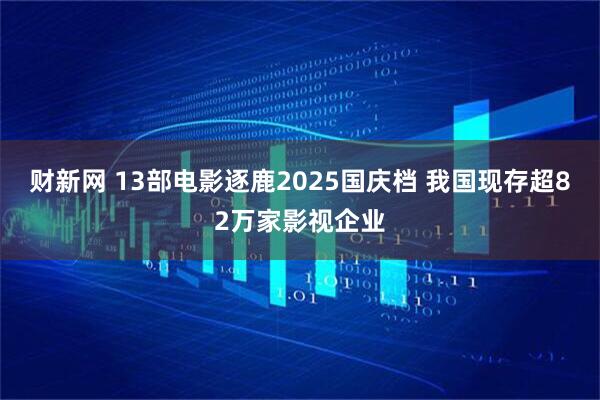 财新网 13部电影逐鹿2025国庆档 我国现存超82万家影视企业