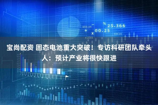 宝尚配资 固态电池重大突破！专访科研团队牵头人：预计产业将很快跟进