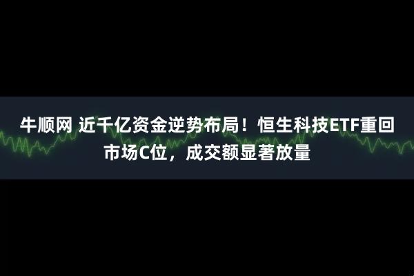 牛顺网 近千亿资金逆势布局！恒生科技ETF重回市场C位，成交额显著放量