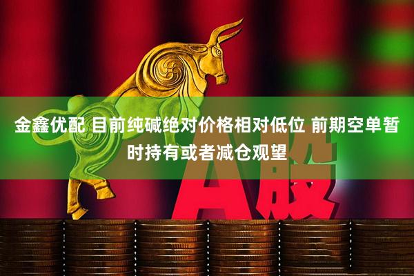 金鑫优配 目前纯碱绝对价格相对低位 前期空单暂时持有或者减仓观望