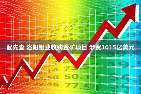 配先查 洛阳钼业收购金矿项目 涉资1015亿美元