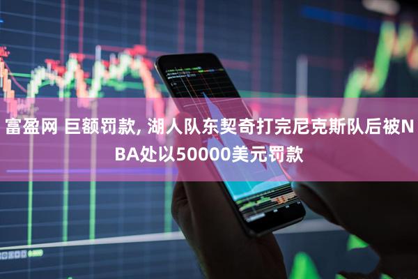 富盈网 巨额罚款, 湖人队东契奇打完尼克斯队后被NBA处以50000美元罚款
