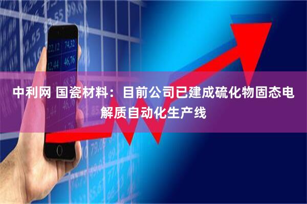 中利网 国瓷材料：目前公司已建成硫化物固态电解质自动化生产线