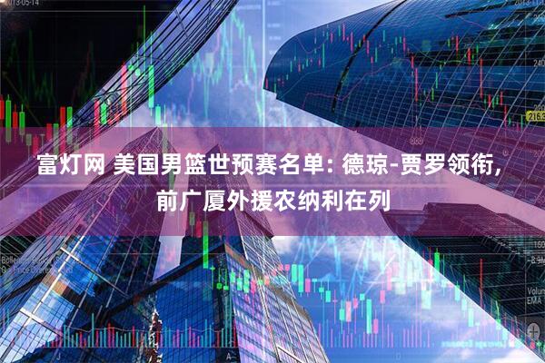 富灯网 美国男篮世预赛名单: 德琼-贾罗领衔, 前广厦外援农纳利在列