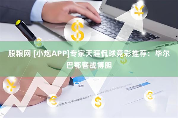 股粮网 [小炮APP]专家天涯侃球竞彩推荐：毕尔巴鄂客战博胆